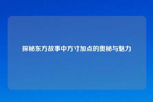 探秘东方故事中方寸加点的奥秘与魅力