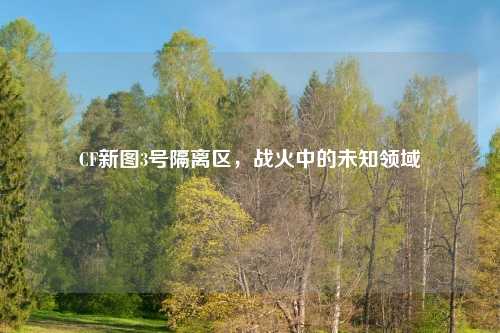 CF新图3号隔离区，战火中的未知领域