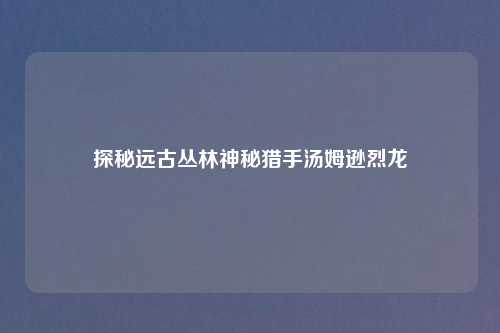 探秘远古丛林神秘猎手汤姆逊烈龙