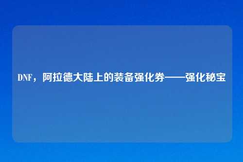 DNF，阿拉德大陆上的装备强化券——强化秘宝