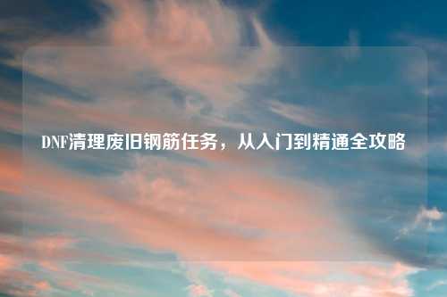 DNF清理废旧钢筋任务，从入门到精通全攻略