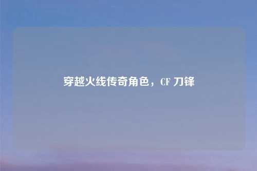 穿越火线传奇角色，CF 刀锋