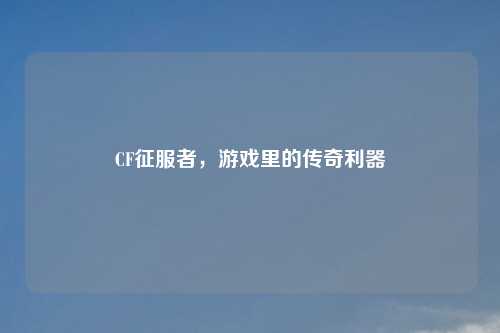 CF征服者,游戏里的传奇利器
