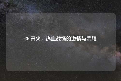 CF 开火,热血战场的 与荣耀