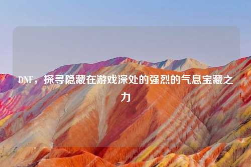 DNF,探寻隐藏在游戏深处的强烈的气息宝藏之力