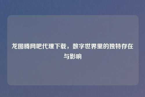 龙图腾网吧     下载，数字世界里的独特存在与影响