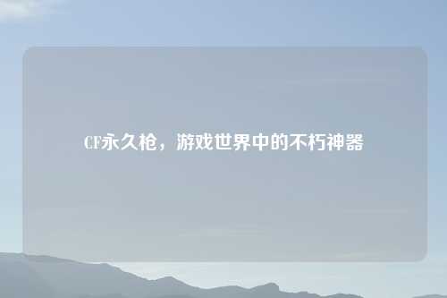 CF永久枪，游戏世界中的不朽神器