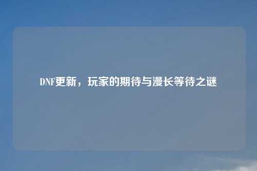 DNF更新，玩家的期待与漫长等待之谜