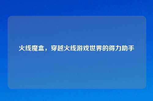 火线魔盒，穿越火线游戏世界的得力助手