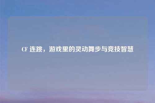 CF 连跳，游戏里的灵动舞步与竞技智慧