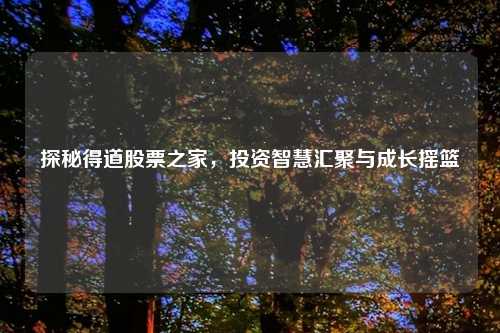 探秘得道股票之家，投资智慧汇聚与成长摇篮