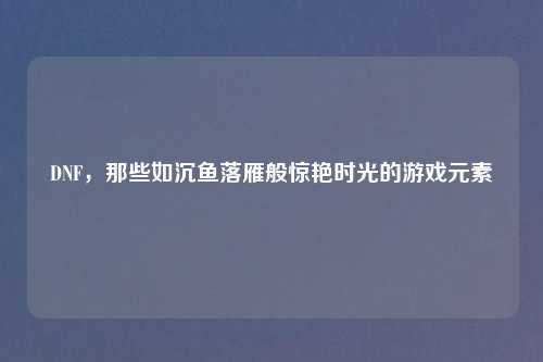 DNF，那些如沉鱼落雁般惊艳时光的游戏元素