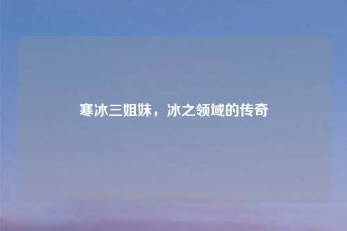 寒冰三姐妹，冰之领域的传奇