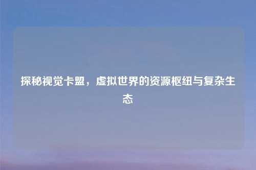 探秘视觉卡盟，虚拟世界的资源枢纽与复杂生态