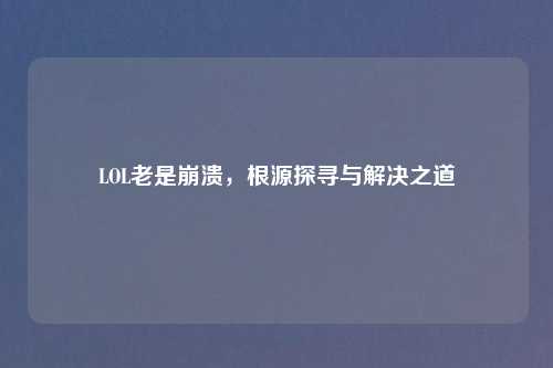 LOL老是崩溃，根源探寻与解决之道