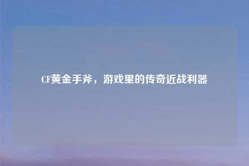 CF黄金手斧,游戏里的传奇近战利器