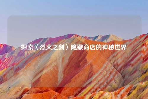 探索〈烈火之剑〉隐藏商店的神秘世界