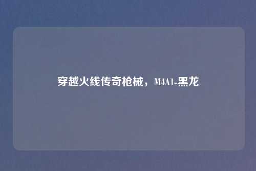 穿越火线传奇枪械，M4A1-黑龙