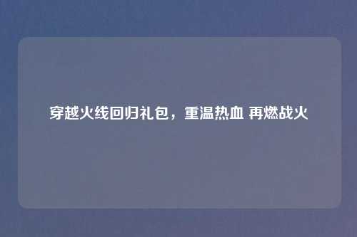 穿越火线回归礼包，重温热血 再燃战火