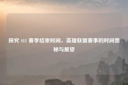 探究 S11 赛季结束时间，英雄联盟赛事的时间奥秘与展望