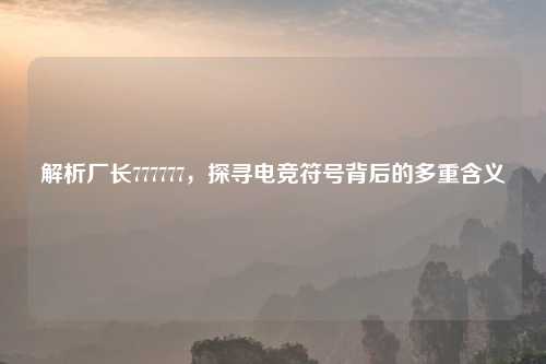 解析厂长777777，探寻电竞符号背后的多重含义