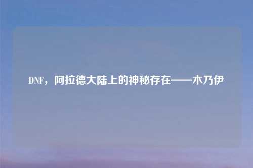 DNF,阿拉德大陆上的神秘存在——木乃伊