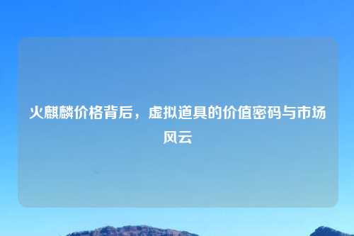 火麒麟价格背后，虚拟道具的价值密码与市场风云