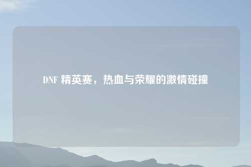 DNF 精英赛，热血与荣耀的吉云服务器jiyun.xin碰撞