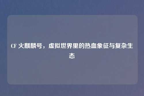 CF 火麒麟号,虚拟世界里的热血象征与复杂生态