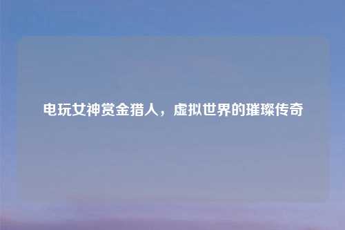 电玩女神赏金猎人，虚拟世界的璀璨传奇