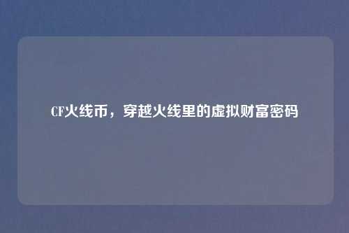 CF火线币，穿越火线里的虚拟财富密码