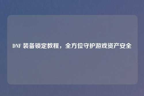 DNF 装备锁定教程，全方位守护游戏资产安全