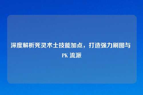深度解析死灵术士技能加点，打造强力刷图与 PK 流派