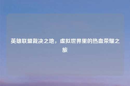 英雄联盟裁决之地，虚拟世界里的热血荣耀之旅