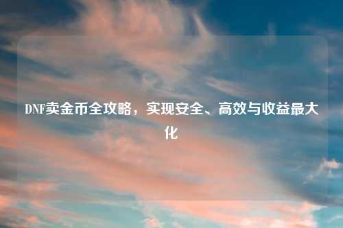DNF卖金币全攻略，实现安全、高效与收益更大化