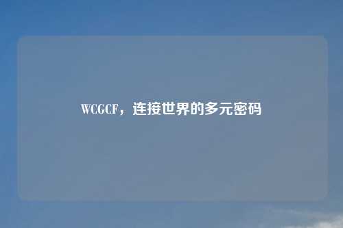 WCGCF，连接世界的多元密码