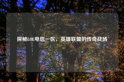 探秘LOL电信一区，英雄联盟的传奇战场