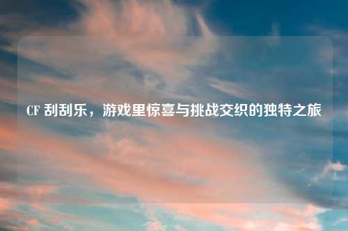 CF 刮刮乐，游戏里惊喜与挑战交织的独特之旅