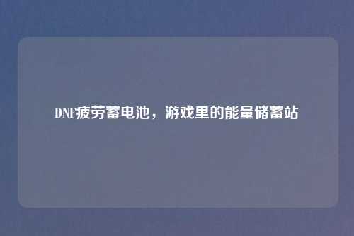 DNF疲劳蓄电池,游戏里的能量储蓄站