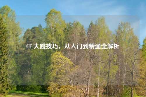 CF 大跳技巧，从入门到精通全解析
