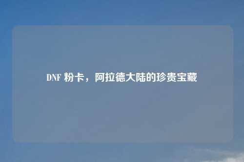 DNF 粉卡，阿拉德大陆的珍贵宝藏