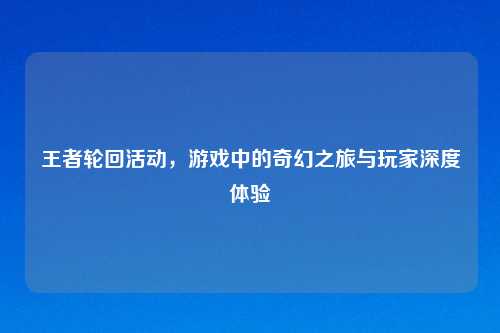 王者轮回活动，游戏中的奇幻之旅与玩家深度体验