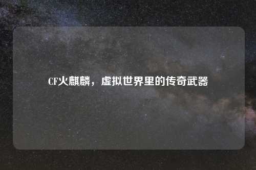 CF火麒麟，虚拟世界里的传奇武器