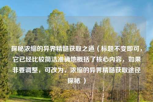 探秘浓缩的异界精髓获取之道(标题不变即可,它已经比较简洁准确地概括了核心内容,如果非要调整,可改为,浓缩的异界精髓获取途径探秘 )