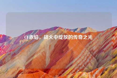 CF赤焰，战火中绽放的传奇之光