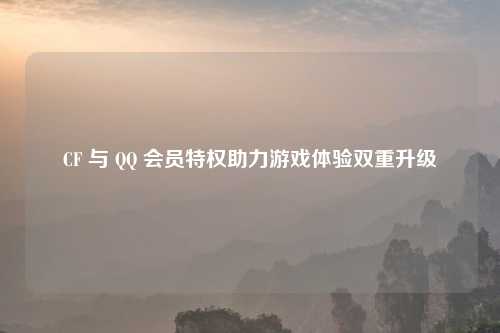 CF 与       会员特权助力游戏体验双重升级