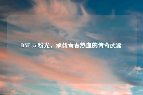 DNF 55 粉光，承载青春热血的传奇武器