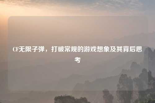 CF无限子弹，打破常规的游戏想象及其背后思考