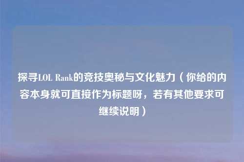 探寻LOL Rank的竞技奥秘与文化魅力（你给的内容本身就可直接作为标题呀，若有其他要求可继续说明）