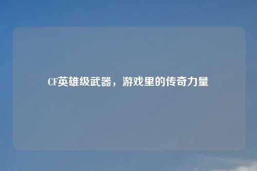 CF英雄级武器,游戏里的传奇力量